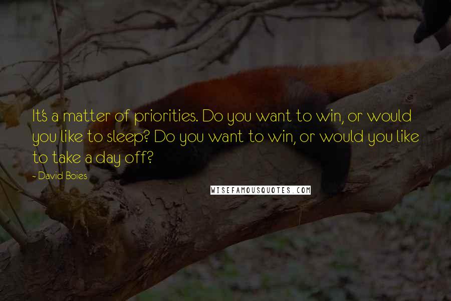 David Boies Quotes: It's a matter of priorities. Do you want to win, or would you like to sleep? Do you want to win, or would you like to take a day off?