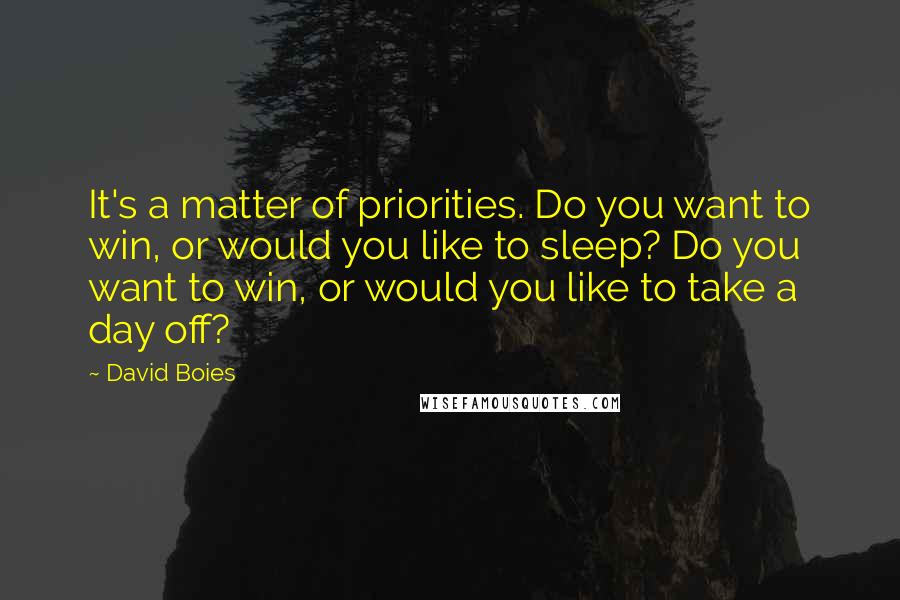 David Boies Quotes: It's a matter of priorities. Do you want to win, or would you like to sleep? Do you want to win, or would you like to take a day off?