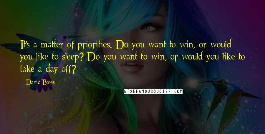 David Boies Quotes: It's a matter of priorities. Do you want to win, or would you like to sleep? Do you want to win, or would you like to take a day off?