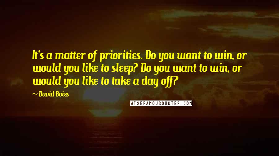David Boies Quotes: It's a matter of priorities. Do you want to win, or would you like to sleep? Do you want to win, or would you like to take a day off?
