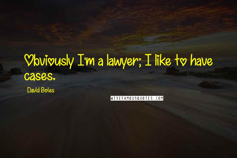 David Boies Quotes: Obviously I'm a lawyer; I like to have cases.