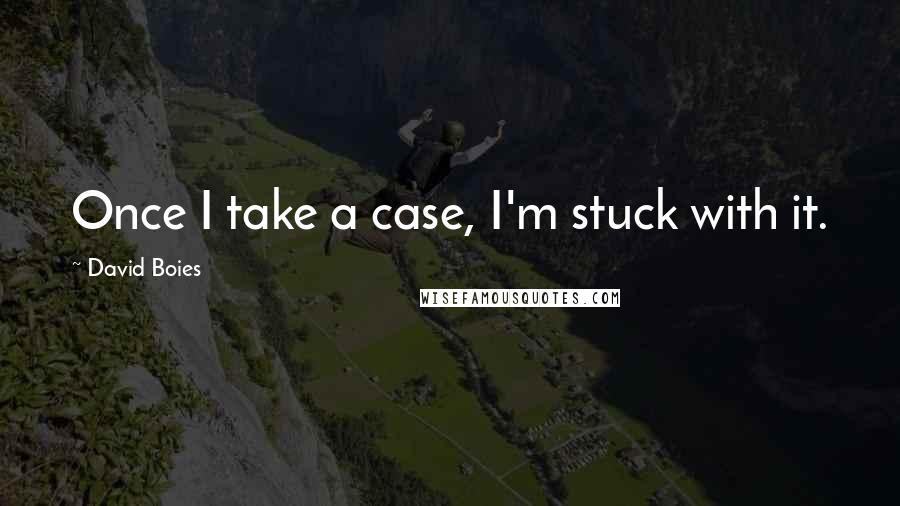 David Boies Quotes: Once I take a case, I'm stuck with it.