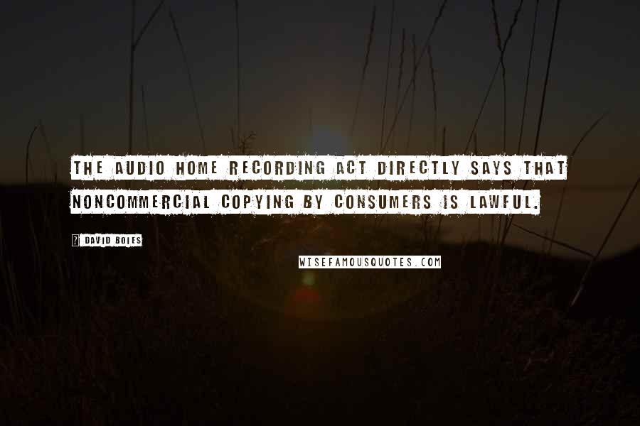 David Boies Quotes: The Audio Home Recording Act directly says that noncommercial copying by consumers is lawful.