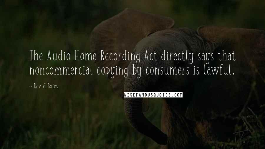 David Boies Quotes: The Audio Home Recording Act directly says that noncommercial copying by consumers is lawful.