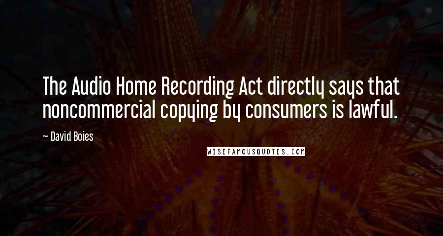 David Boies Quotes: The Audio Home Recording Act directly says that noncommercial copying by consumers is lawful.