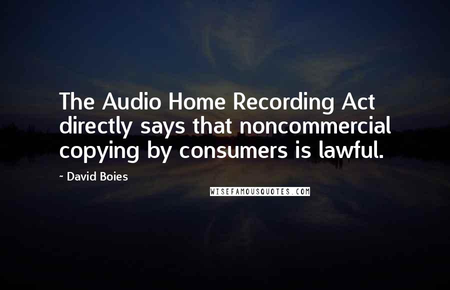 David Boies Quotes: The Audio Home Recording Act directly says that noncommercial copying by consumers is lawful.