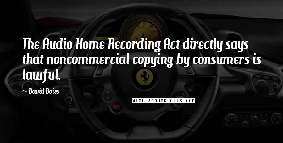 David Boies Quotes: The Audio Home Recording Act directly says that noncommercial copying by consumers is lawful.