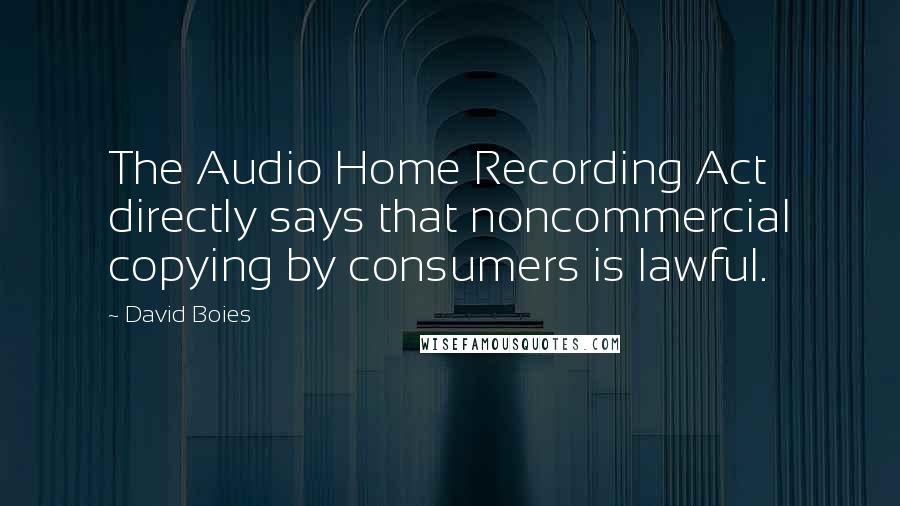 David Boies Quotes: The Audio Home Recording Act directly says that noncommercial copying by consumers is lawful.