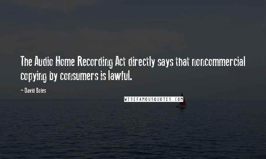 David Boies Quotes: The Audio Home Recording Act directly says that noncommercial copying by consumers is lawful.