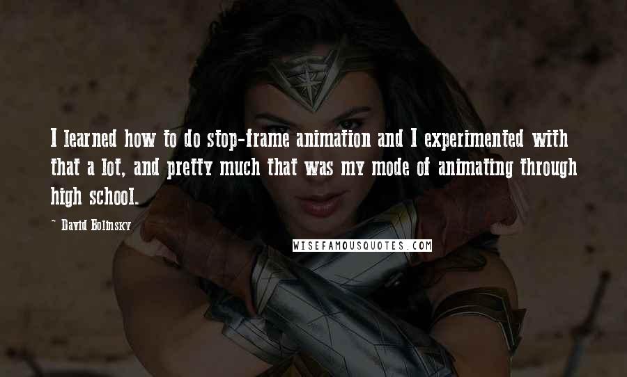 David Bolinsky Quotes: I learned how to do stop-frame animation and I experimented with that a lot, and pretty much that was my mode of animating through high school.