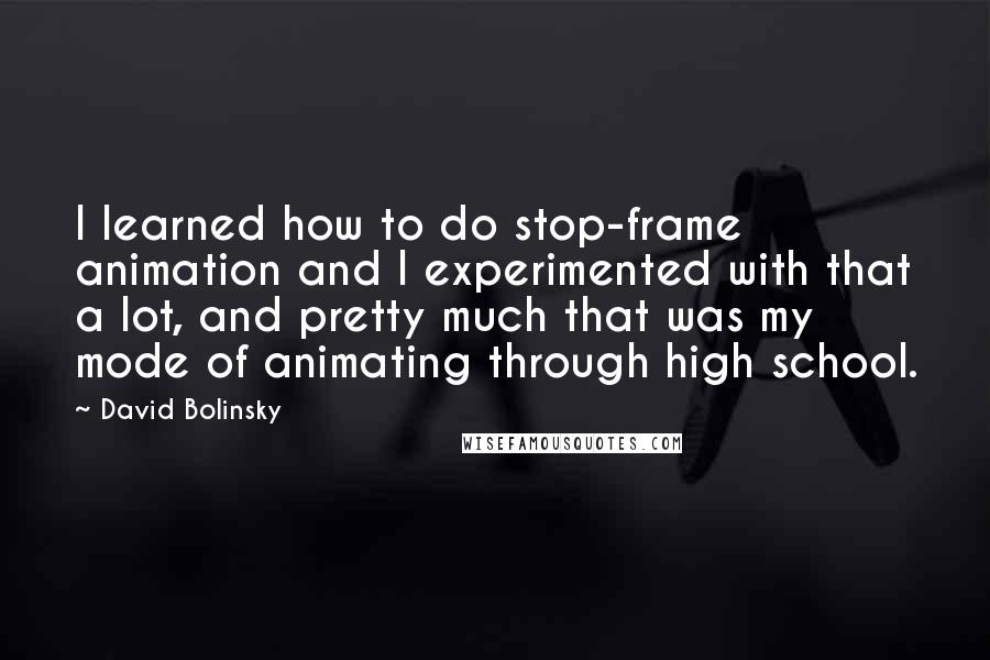 David Bolinsky Quotes: I learned how to do stop-frame animation and I experimented with that a lot, and pretty much that was my mode of animating through high school.