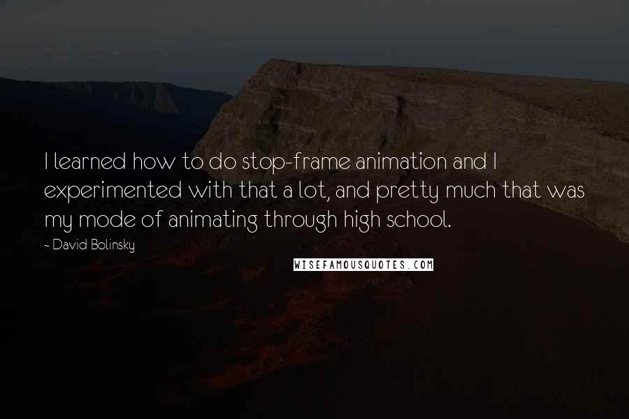 David Bolinsky Quotes: I learned how to do stop-frame animation and I experimented with that a lot, and pretty much that was my mode of animating through high school.