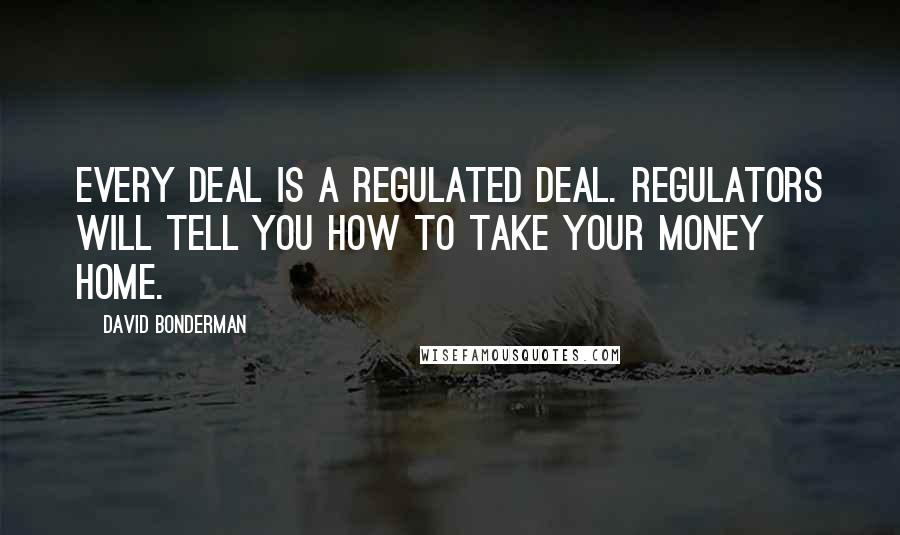 David Bonderman Quotes: Every deal is a regulated deal. Regulators will tell you how to take your money home.