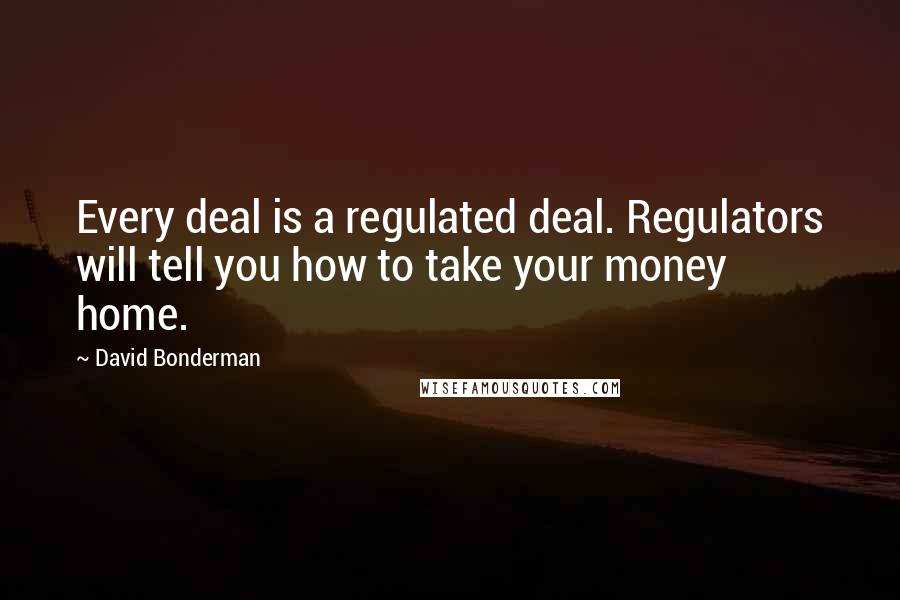 David Bonderman Quotes: Every deal is a regulated deal. Regulators will tell you how to take your money home.