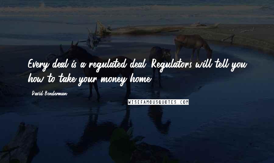 David Bonderman Quotes: Every deal is a regulated deal. Regulators will tell you how to take your money home.