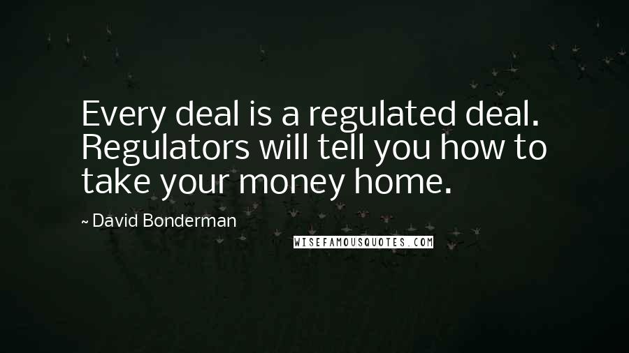 David Bonderman Quotes: Every deal is a regulated deal. Regulators will tell you how to take your money home.