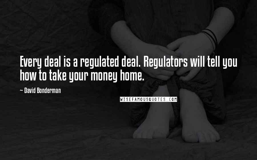 David Bonderman Quotes: Every deal is a regulated deal. Regulators will tell you how to take your money home.
