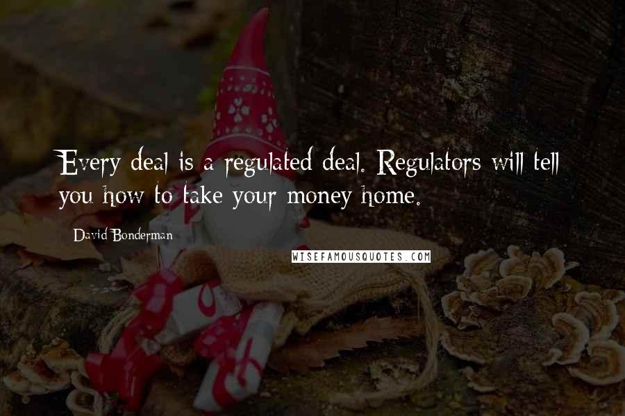 David Bonderman Quotes: Every deal is a regulated deal. Regulators will tell you how to take your money home.
