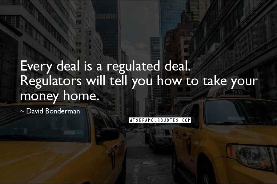 David Bonderman Quotes: Every deal is a regulated deal. Regulators will tell you how to take your money home.