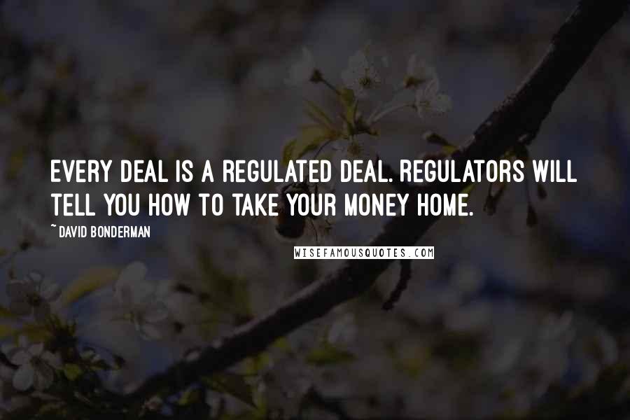 David Bonderman Quotes: Every deal is a regulated deal. Regulators will tell you how to take your money home.