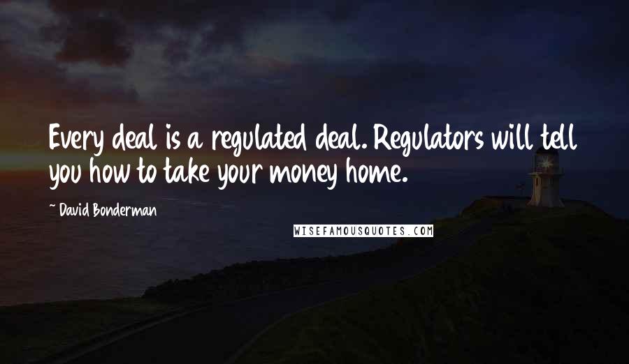David Bonderman Quotes: Every deal is a regulated deal. Regulators will tell you how to take your money home.