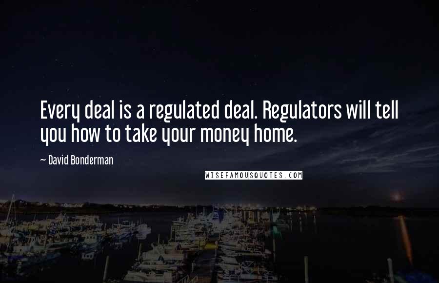 David Bonderman Quotes: Every deal is a regulated deal. Regulators will tell you how to take your money home.