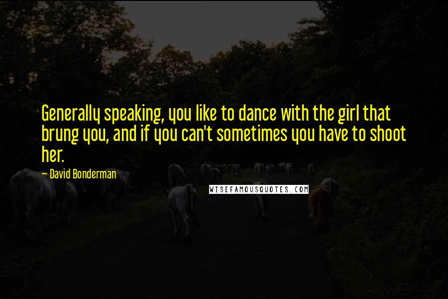 David Bonderman Quotes: Generally speaking, you like to dance with the girl that brung you, and if you can't sometimes you have to shoot her.
