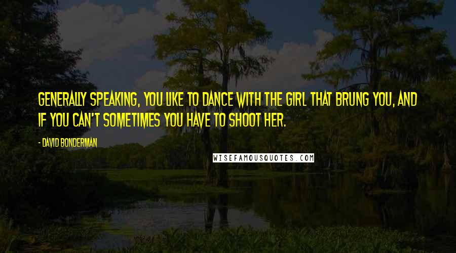 David Bonderman Quotes: Generally speaking, you like to dance with the girl that brung you, and if you can't sometimes you have to shoot her.