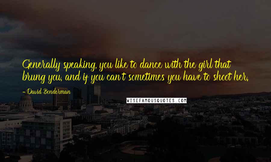 David Bonderman Quotes: Generally speaking, you like to dance with the girl that brung you, and if you can't sometimes you have to shoot her.