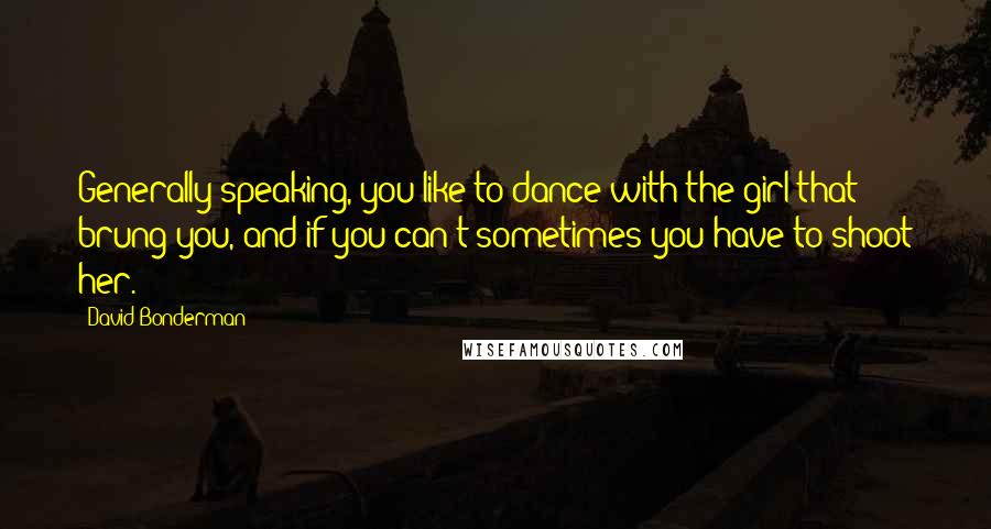 David Bonderman Quotes: Generally speaking, you like to dance with the girl that brung you, and if you can't sometimes you have to shoot her.