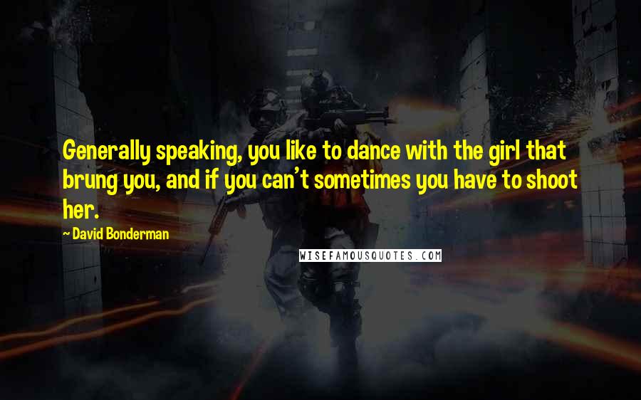 David Bonderman Quotes: Generally speaking, you like to dance with the girl that brung you, and if you can't sometimes you have to shoot her.