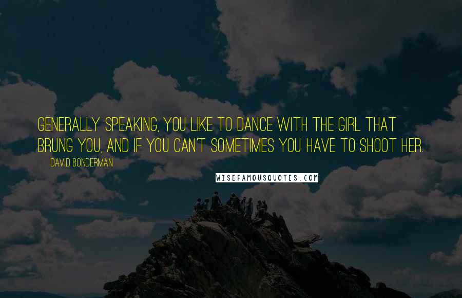 David Bonderman Quotes: Generally speaking, you like to dance with the girl that brung you, and if you can't sometimes you have to shoot her.