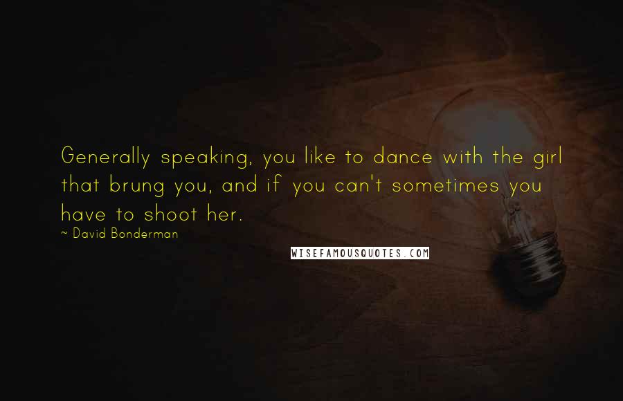 David Bonderman Quotes: Generally speaking, you like to dance with the girl that brung you, and if you can't sometimes you have to shoot her.