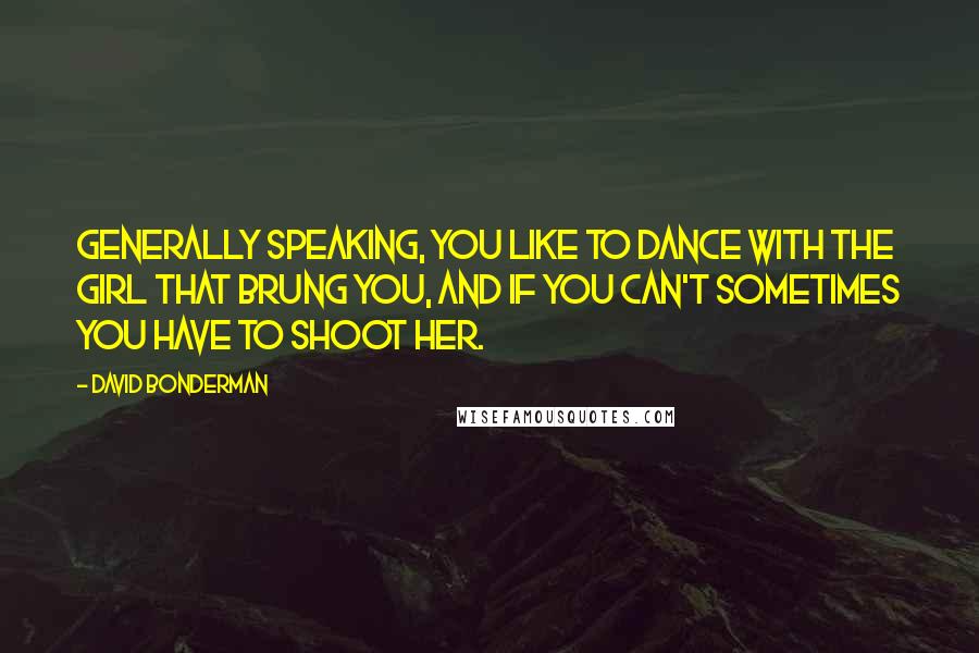 David Bonderman Quotes: Generally speaking, you like to dance with the girl that brung you, and if you can't sometimes you have to shoot her.