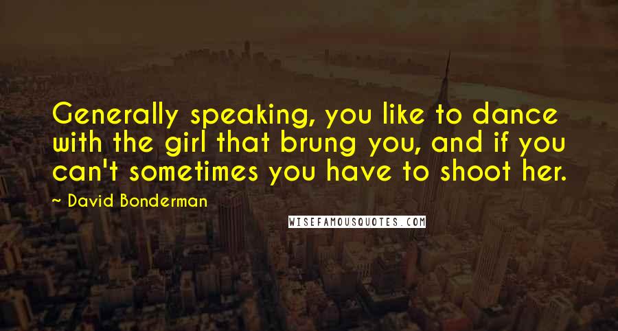 David Bonderman Quotes: Generally speaking, you like to dance with the girl that brung you, and if you can't sometimes you have to shoot her.