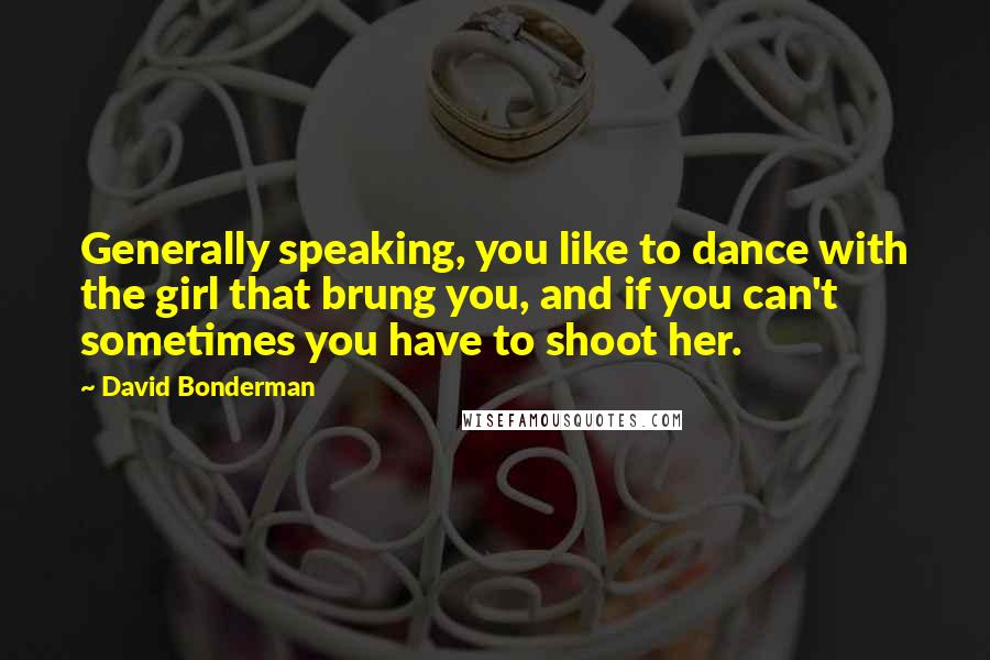 David Bonderman Quotes: Generally speaking, you like to dance with the girl that brung you, and if you can't sometimes you have to shoot her.