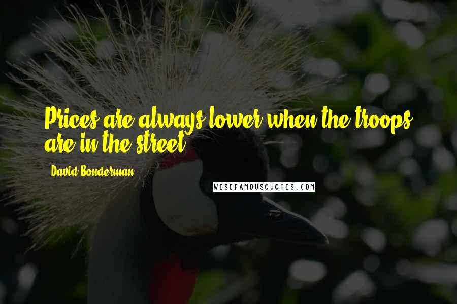 David Bonderman Quotes: Prices are always lower when the troops are in the street.