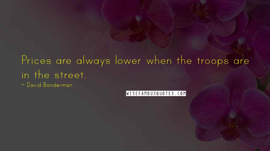 David Bonderman Quotes: Prices are always lower when the troops are in the street.