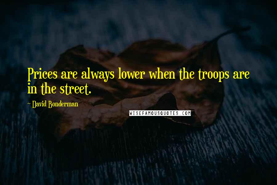 David Bonderman Quotes: Prices are always lower when the troops are in the street.