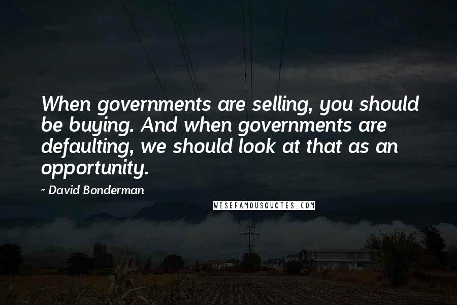 David Bonderman Quotes: When governments are selling, you should be buying. And when governments are defaulting, we should look at that as an opportunity.