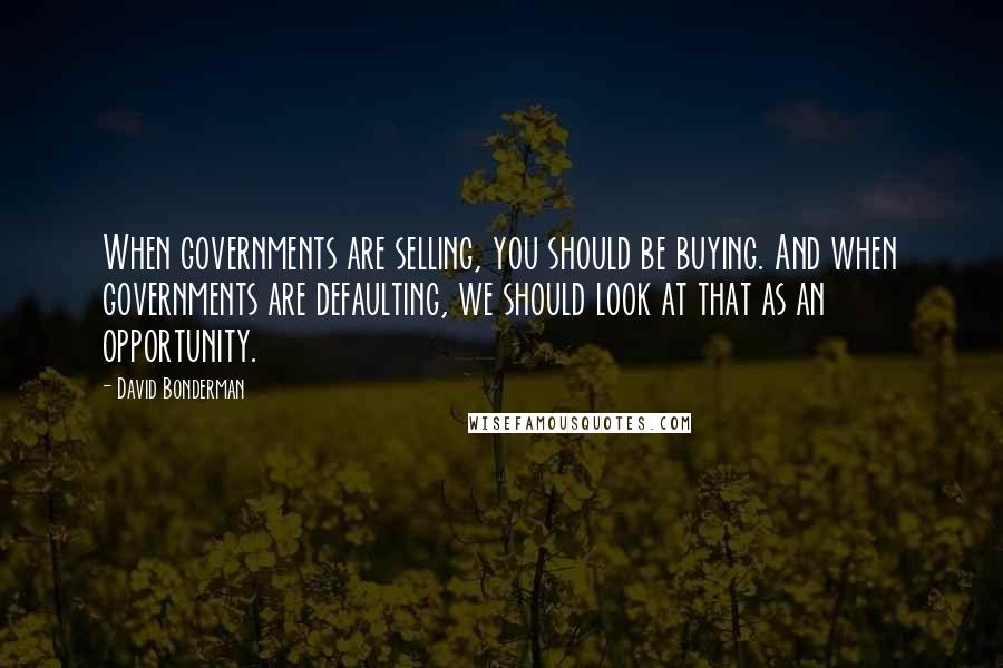 David Bonderman Quotes: When governments are selling, you should be buying. And when governments are defaulting, we should look at that as an opportunity.