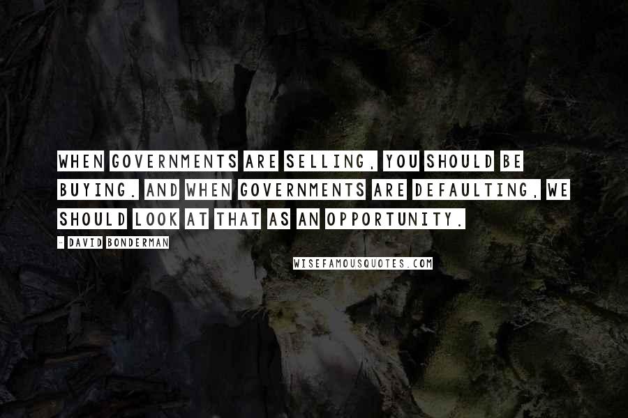 David Bonderman Quotes: When governments are selling, you should be buying. And when governments are defaulting, we should look at that as an opportunity.