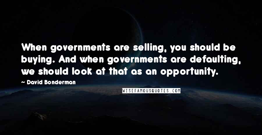 David Bonderman Quotes: When governments are selling, you should be buying. And when governments are defaulting, we should look at that as an opportunity.