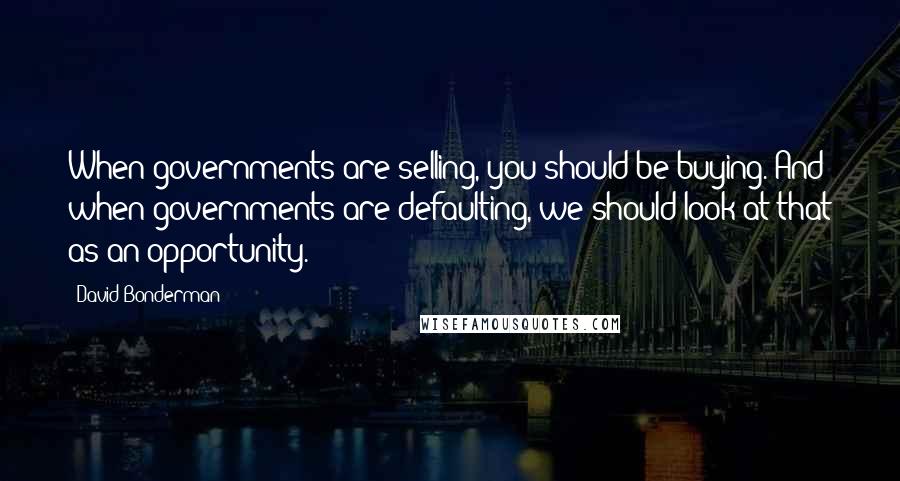 David Bonderman Quotes: When governments are selling, you should be buying. And when governments are defaulting, we should look at that as an opportunity.