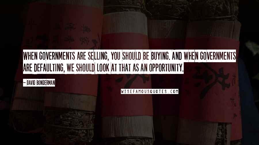 David Bonderman Quotes: When governments are selling, you should be buying. And when governments are defaulting, we should look at that as an opportunity.