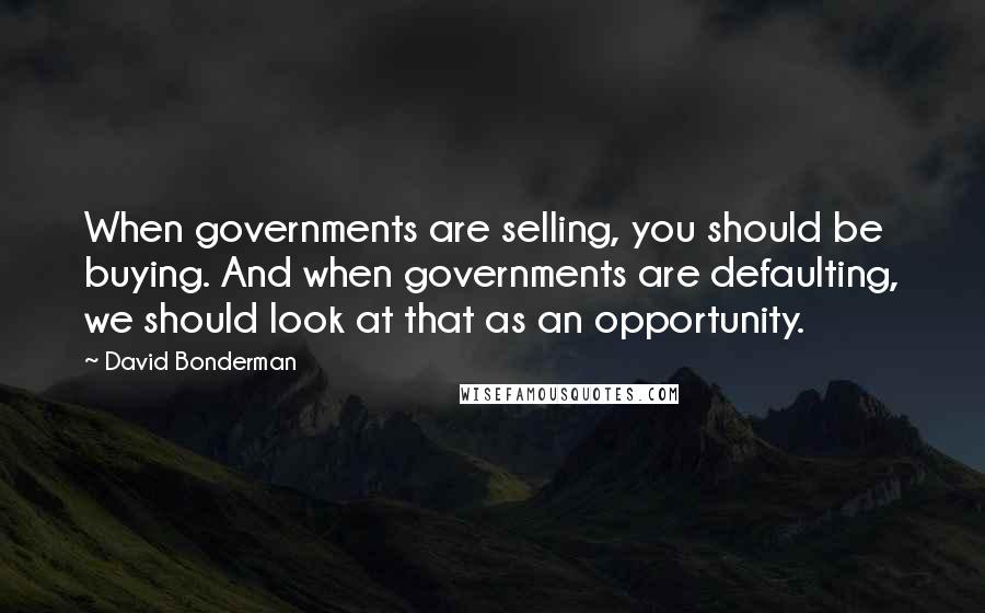 David Bonderman Quotes: When governments are selling, you should be buying. And when governments are defaulting, we should look at that as an opportunity.