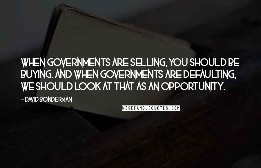 David Bonderman Quotes: When governments are selling, you should be buying. And when governments are defaulting, we should look at that as an opportunity.