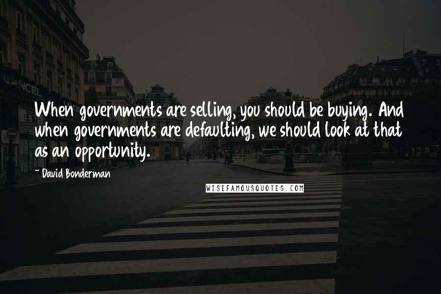 David Bonderman Quotes: When governments are selling, you should be buying. And when governments are defaulting, we should look at that as an opportunity.