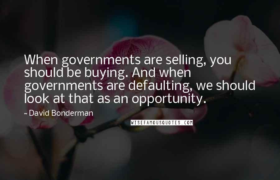 David Bonderman Quotes: When governments are selling, you should be buying. And when governments are defaulting, we should look at that as an opportunity.