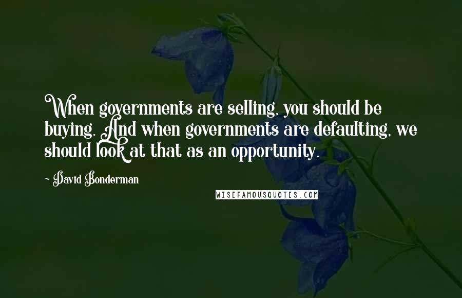 David Bonderman Quotes: When governments are selling, you should be buying. And when governments are defaulting, we should look at that as an opportunity.